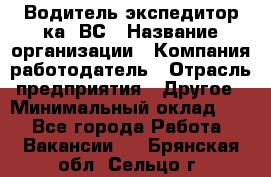 Водитель-экспедитор ка. ВС › Название организации ­ Компания-работодатель › Отрасль предприятия ­ Другое › Минимальный оклад ­ 1 - Все города Работа » Вакансии   . Брянская обл.,Сельцо г.